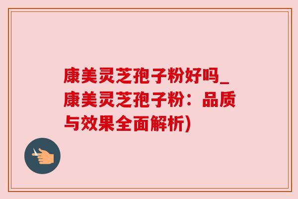 康美灵芝孢子粉好吗_康美灵芝孢子粉：品质与效果全面解析)