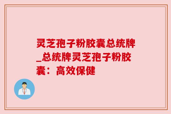 灵芝孢子粉胶囊总统牌_总统牌灵芝孢子粉胶囊：高效保健