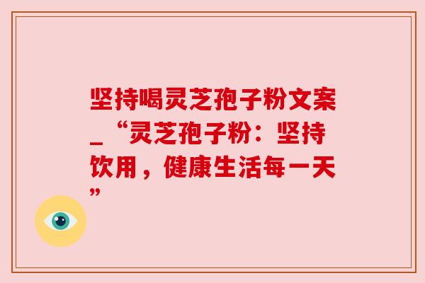 坚持喝灵芝孢子粉文案_“灵芝孢子粉：坚持饮用，健康生活每一天”