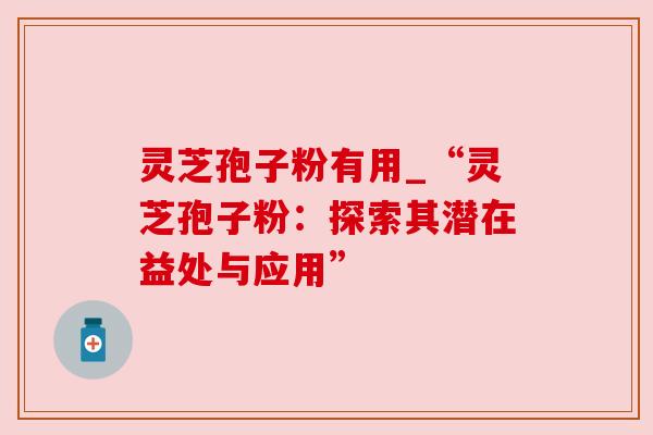灵芝孢子粉有用_“灵芝孢子粉:探索其潜在益处与应用” 灵芝孢子粉有用_“灵芝孢子粉:探索其潜在益处与应用”