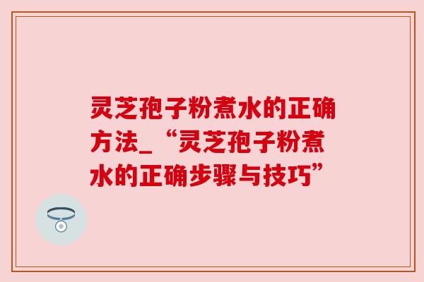 灵芝孢子粉煮水的正确方法_“灵芝孢子粉煮水的正确步骤与技巧”