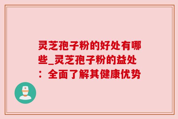 灵芝孢子粉的好处有哪些_灵芝孢子粉的益处：全面了解其健康优势