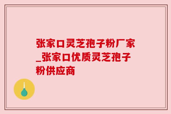 张家口灵芝孢子粉厂家_张家口优质灵芝孢子粉供应商 张家口灵芝孢子粉厂家_张家口优质灵芝孢子粉供应商