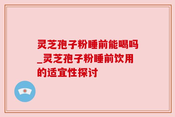灵芝孢子粉睡前能喝吗_灵芝孢子粉睡前饮用的适宜性探讨 灵芝孢子粉睡前能喝吗_灵芝孢子粉睡前饮用的适宜性探讨