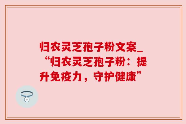归农灵芝孢子粉文案_“归农灵芝孢子粉：提升免疫力，守护健康”
