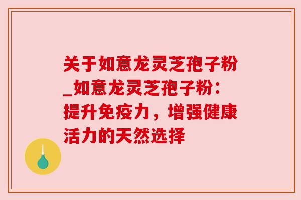 关于如意龙灵芝孢子粉_如意龙灵芝孢子粉：提升免疫力，增强健康活力的天然选择