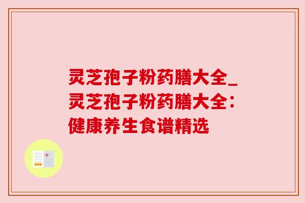 灵芝孢子粉药膳大全_灵芝孢子粉药膳大全：健康养生食谱精选
