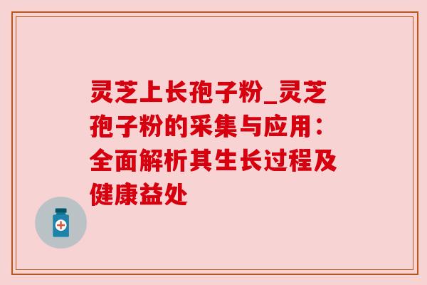 灵芝上长孢子粉_灵芝孢子粉的采集与应用:全面解析其生长过程及健康益处 灵芝上长孢子粉_灵芝孢子粉的采集与应用:全面解析其生长过程及健康益处