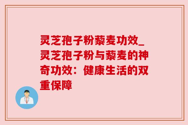 灵芝孢子粉藜麦功效_灵芝孢子粉与藜麦的神奇功效:健康生活的双重保障 灵芝孢子粉藜麦功效_灵芝孢子粉与藜麦的神奇功效:健康生活的双重保障
