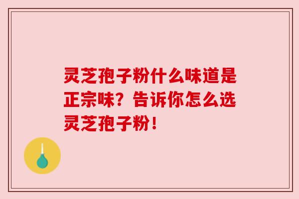 灵芝孢子粉什么味道是正宗味？告诉你怎么选灵芝孢子粉！