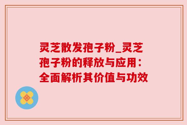 灵芝散发孢子粉_灵芝孢子粉的释放与应用：全面解析其价值与功效