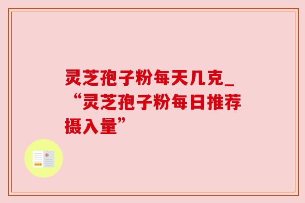 灵芝孢子粉每天几克_“灵芝孢子粉每日推荐摄入量”