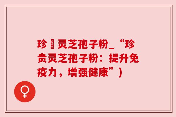 珍瑧灵芝孢子粉_“珍贵灵芝孢子粉：提升免疫力，增强健康”)