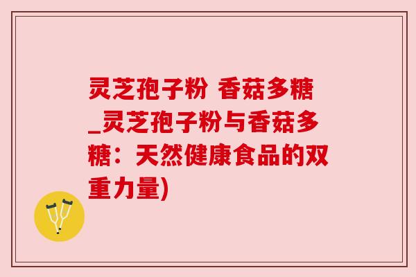 灵芝孢子粉 香菇多糖_灵芝孢子粉与香菇多糖：天然健康食品的双重力量)