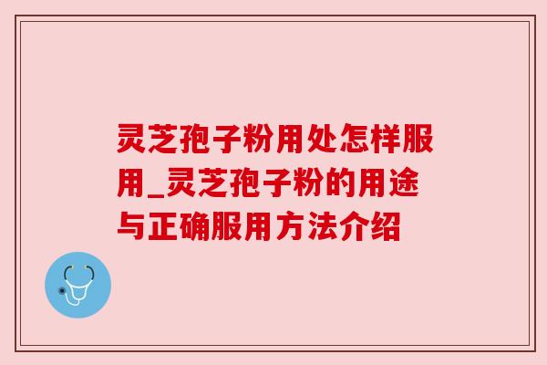 灵芝孢子粉用处怎样服用_灵芝孢子粉的用途与正确服用方法介绍