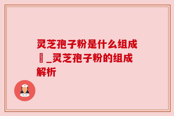 灵芝孢子粉是什么组成旳_灵芝孢子粉的组成解析