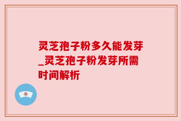 灵芝孢子粉多久能发芽_灵芝孢子粉发芽所需时间解析