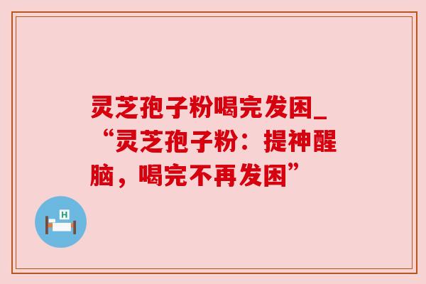灵芝孢子粉喝完发困_“灵芝孢子粉:提神醒脑,喝完不再发困” 灵芝孢子粉喝完发困_“灵芝孢子粉:提神醒脑,喝完不再发困”