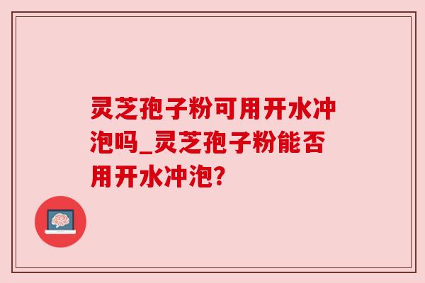 灵芝孢子粉可用开水冲泡吗_灵芝孢子粉能否用开水冲泡？