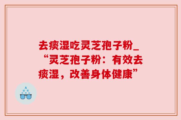 去痰湿吃灵芝孢子粉_“灵芝孢子粉：有效去痰湿，改善身体健康”