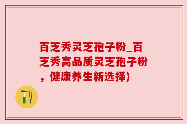 百芝秀灵芝孢子粉_百芝秀高品质灵芝孢子粉，健康养生新选择)