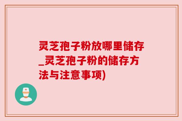 灵芝孢子粉放哪里储存_灵芝孢子粉的储存方法与注意事项)