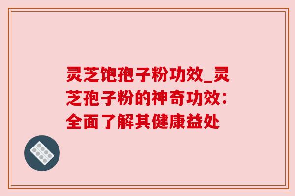 灵芝饱孢子粉功效_灵芝孢子粉的神奇功效：全面了解其健康益处
