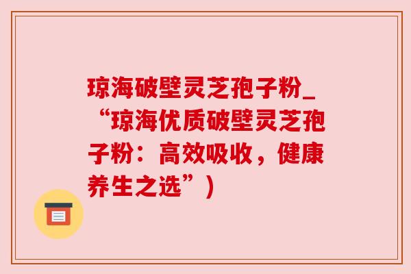 琼海破壁灵芝孢子粉_“琼海优质破壁灵芝孢子粉：高效吸收，健康养生之选”)