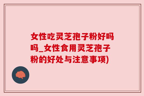 女性吃灵芝孢子粉好吗吗_女性食用灵芝孢子粉的好处与注意事项)