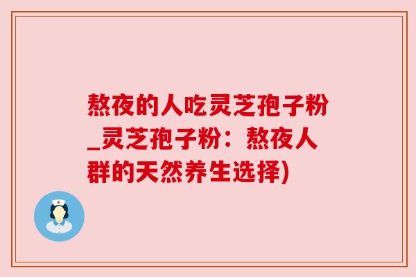 熬夜的人吃灵芝孢子粉_灵芝孢子粉:熬夜人群的天然养生选择) 熬夜的人吃灵芝孢子粉_灵芝孢子粉:熬夜人群的天然养生选择)