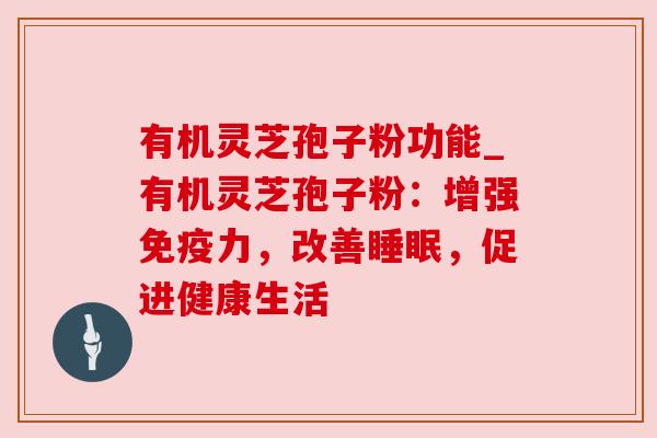 有机灵芝孢子粉功能_有机灵芝孢子粉：增强免疫力，改善睡眠，促进健康生活
