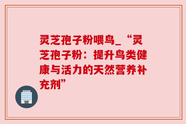 灵芝孢子粉喂鸟_“灵芝孢子粉：提升鸟类健康与活力的天然营养补充剂”
