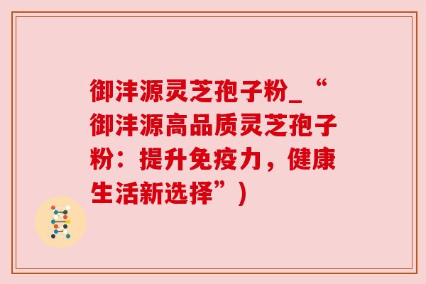 御沣源灵芝孢子粉_“御沣源高品质灵芝孢子粉：提升免疫力，健康生活新选择”)