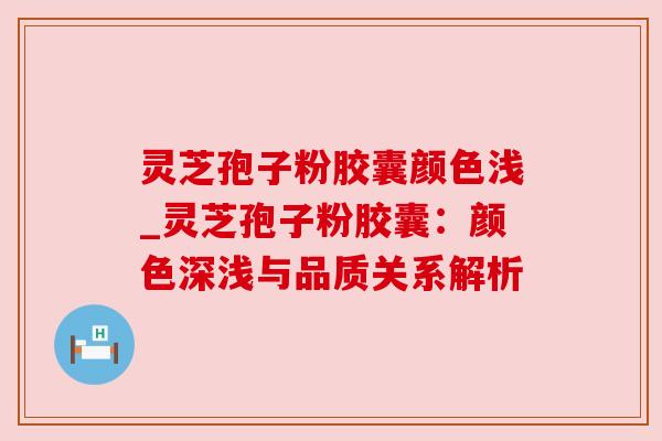 灵芝孢子粉胶囊颜色浅_灵芝孢子粉胶囊：颜色深浅与品质关系解析
