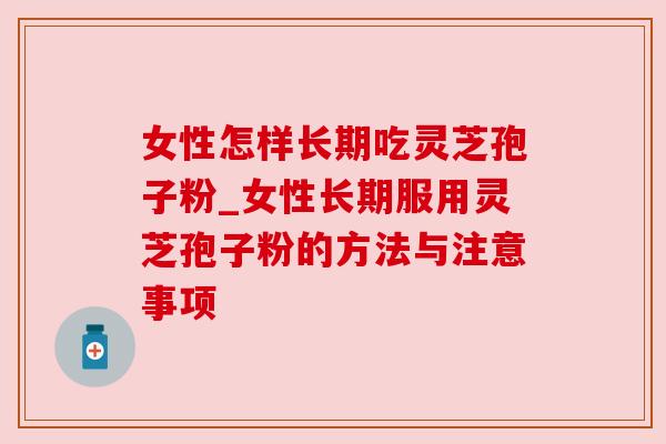 女性怎样长期吃灵芝孢子粉_女性长期服用灵芝孢子粉的方法与注意事项 女性怎样长期吃灵芝孢子粉_女性长期服用灵芝孢子粉的方法与注意事项