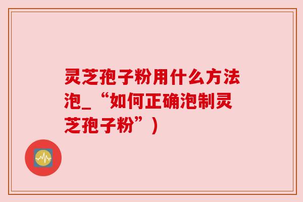 灵芝孢子粉用什么方法泡_“如何正确泡制灵芝孢子粉”) 灵芝孢子粉用什么方法泡_“如何正确泡制灵芝孢子粉”)