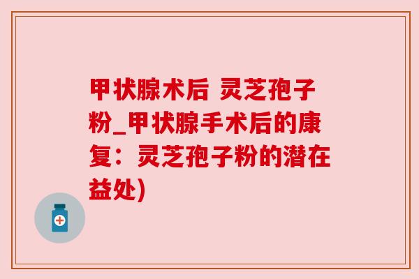 甲状腺术后 灵芝孢子粉_甲状腺手术后的康复：灵芝孢子粉的潜在益处)