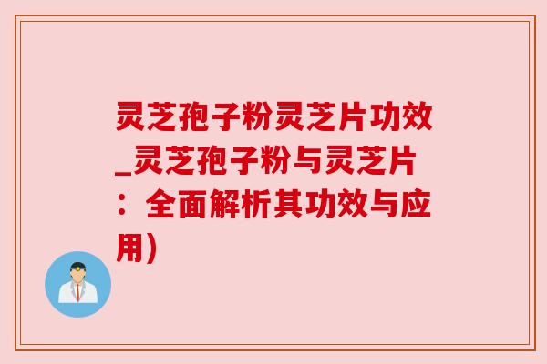 灵芝孢子粉灵芝片功效_灵芝孢子粉与灵芝片：全面解析其功效与应用)