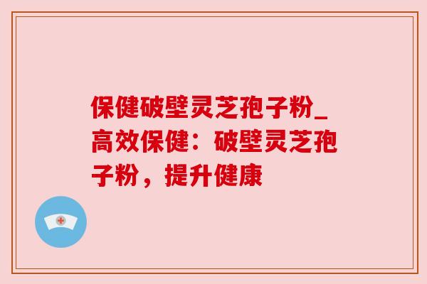 保健破壁灵芝孢子粉_高效保健:破壁灵芝孢子粉,提升健康 保健破壁灵芝孢子粉_高效保健:破壁灵芝孢子粉,提升健康