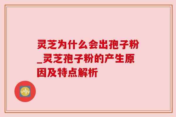 灵芝为什么会出孢子粉_灵芝孢子粉的产生原因及特点解析