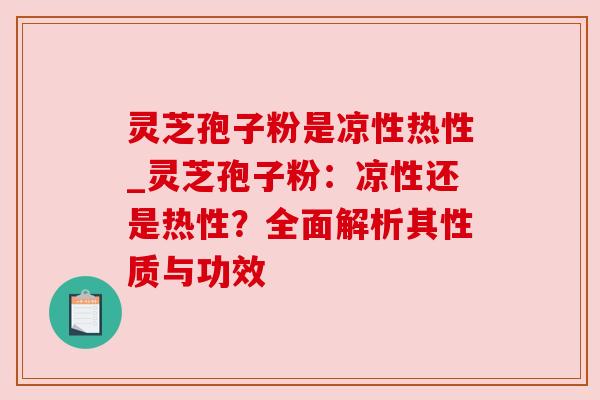 灵芝孢子粉是凉性热性_灵芝孢子粉：凉性还是热性？全面解析其性质与功效