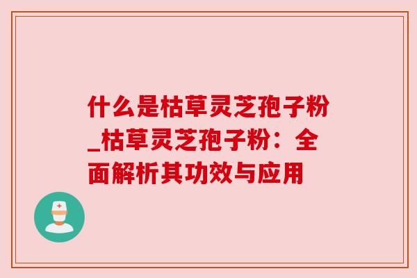 什么是枯草灵芝孢子粉_枯草灵芝孢子粉:全面解析其功效与应用 什么是枯草灵芝孢子粉_枯草灵芝孢子粉:全面解析其功效与应用