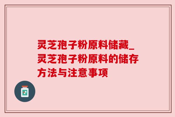 灵芝孢子粉原料储藏_灵芝孢子粉原料的储存方法与注意事项 灵芝孢子粉原料储藏_灵芝孢子粉原料的储存方法与注意事项