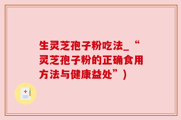 生灵芝孢子粉吃法_“灵芝孢子粉的正确食用方法与健康益处”)