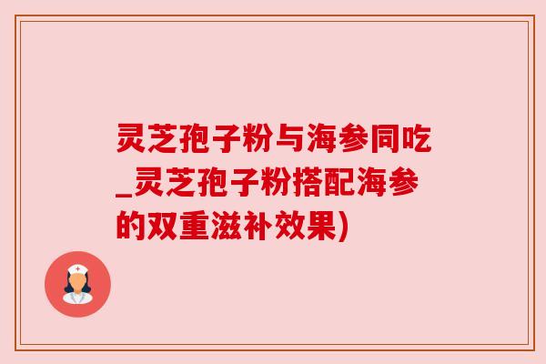 灵芝孢子粉与海参同吃_灵芝孢子粉搭配海参的双重滋补效果)