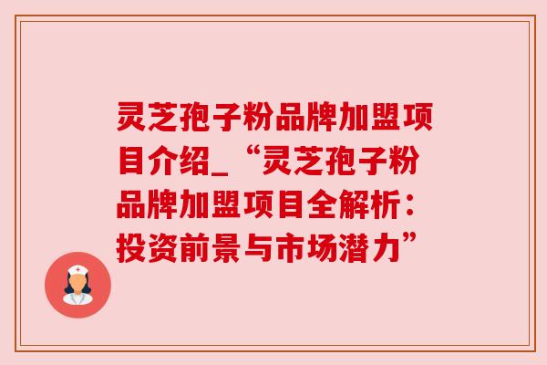 灵芝孢子粉品牌加盟项目介绍_“灵芝孢子粉品牌加盟项目全解析：投资前景与市场潜力”