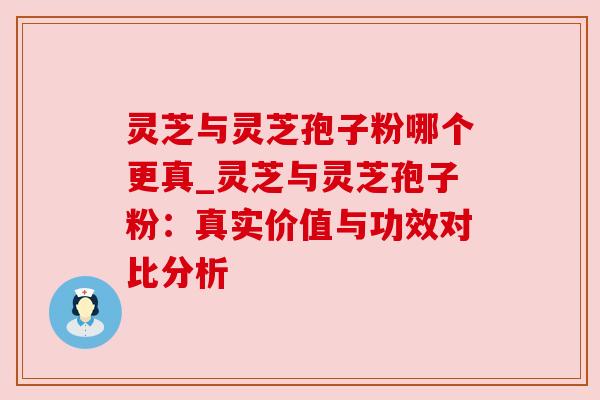 灵芝与灵芝孢子粉哪个更真_灵芝与灵芝孢子粉：真实价值与功效对比分析