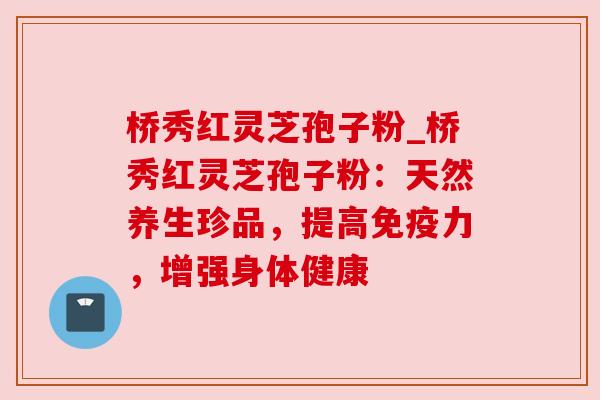 桥秀红灵芝孢子粉_桥秀红灵芝孢子粉：天然养生珍品，提高免疫力，增强身体健康
