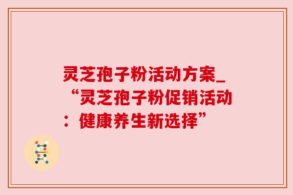 灵芝孢子粉活动方案_“灵芝孢子粉促销活动：健康养生新选择”