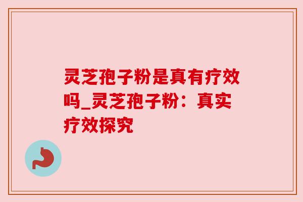 灵芝孢子粉是真有疗效吗_灵芝孢子粉：真实疗效探究